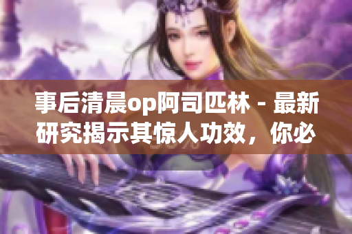 事后清晨op阿司匹林 - 最新研究揭示其驚人功效，你必須了解！