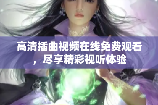 高清插曲視頻在線免費(fèi)觀看，盡享精彩視聽體驗(yàn)