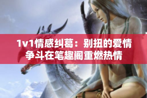 1v1情感糾葛：別扭的愛情爭斗在筆趣閣重燃熱情