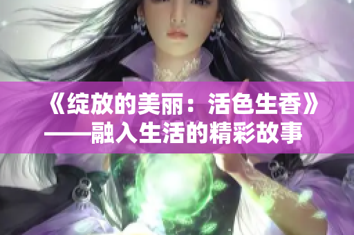 《綻放的美麗：活色生香》——融入生活的精彩故事 