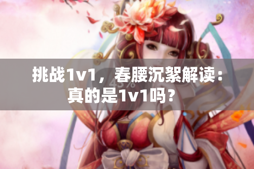 挑戰(zhàn)1v1，春腰沉絮解讀：真的是1v1嗎？ 