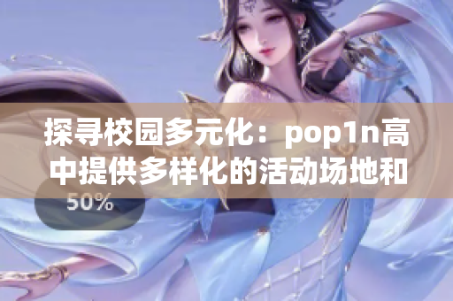 探尋校園多元化：pop1n高中提供多樣化的活動(dòng)場(chǎng)地和豐富的文化體驗(yàn)