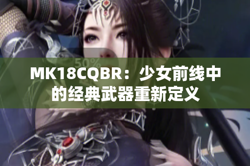 MK18CQBR：少女前線中的經(jīng)典武器重新定義