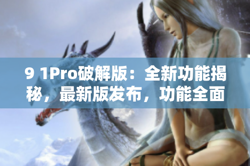 9 1Pro破解版：全新功能揭秘，最新版發(fā)布，功能全面升級！