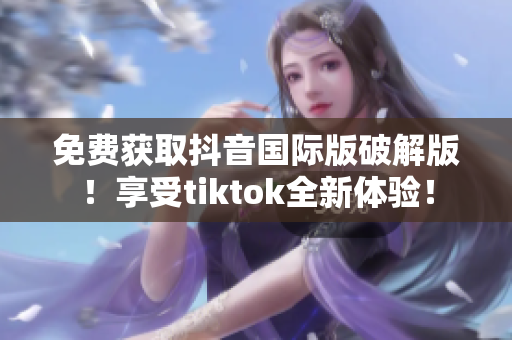 免費獲取抖音國際版破解版！享受tiktok全新體驗！