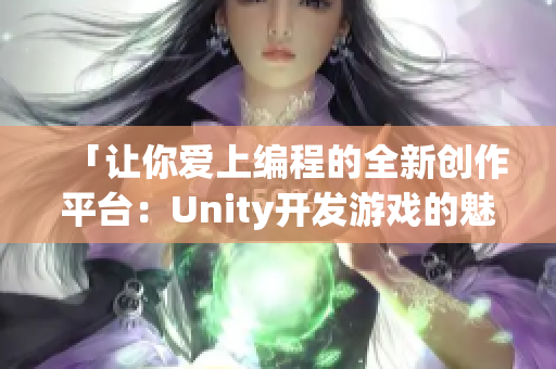 「讓你愛上編程的全新創(chuàng)作平臺：Unity開發(fā)游戲的魅力」