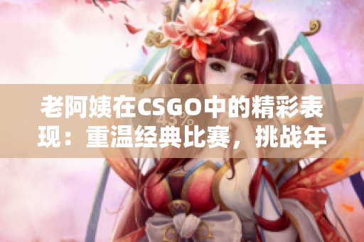 老阿姨在CSGO中的精彩表現(xiàn)：重溫經(jīng)典比賽，挑戰(zhàn)年齡的極限