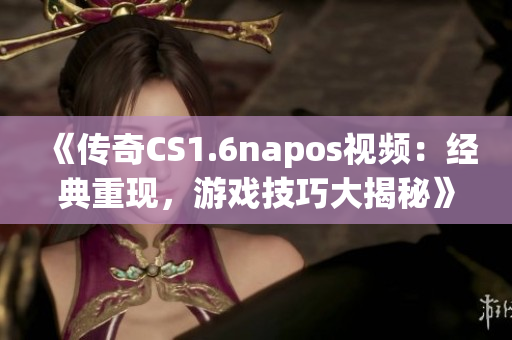 《傳奇CS1.6napos視頻：經(jīng)典重現(xiàn)，游戲技巧大揭秘》