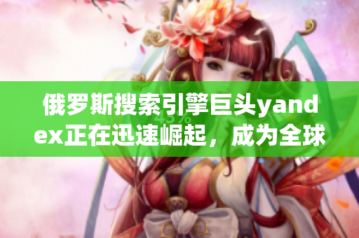 俄羅斯搜索引擎巨頭yandex正在迅速崛起，成為全球關(guān)注焦點