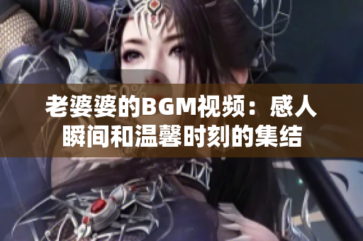 老婆婆的BGM視頻：感人瞬間和溫馨時刻的集結