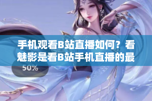 手機觀看B站直播如何？看魅影是看B站手機直播的最佳選擇嗎？