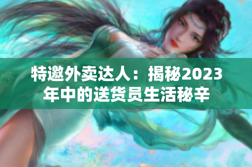 特邀外賣達(dá)人：揭秘2023年中的送貨員生活秘辛