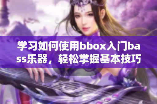 學(xué)習(xí)如何使用bbox入門bass樂器，輕松掌握基本技巧！