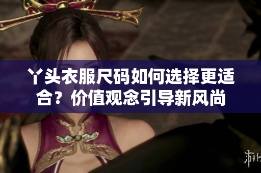 丫頭衣服尺碼如何選擇更適合？?jī)r(jià)值觀念引導(dǎo)新風(fēng)尚