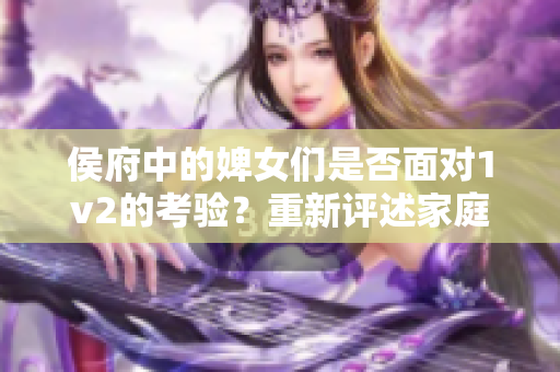 侯府中的婢女們是否面對1v2的考驗(yàn)？重新評述家庭內(nèi)部的挑戰(zhàn)