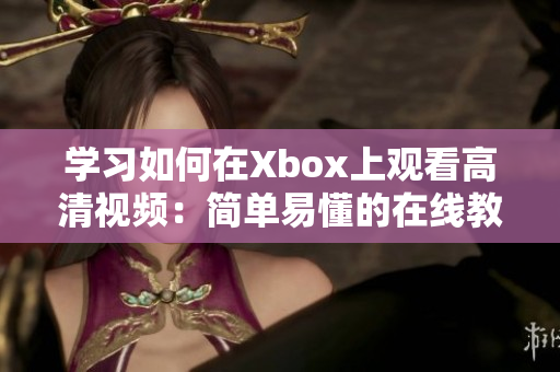 學(xué)習(xí)如何在Xbox上觀看高清視頻：簡單易懂的在線教程