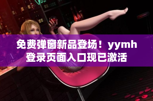 免費彈窗新品登場！yymh登錄頁面入口現(xiàn)已激活