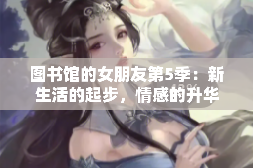 圖書(shū)館的女朋友第5季：新生活的起步，情感的升華