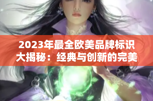 2023年最全歐美品牌標(biāo)識(shí)大揭秘：經(jīng)典與創(chuàng)新的完美結(jié)合