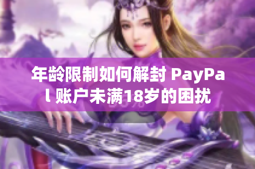 年齡限制如何解封 PayPal 賬戶未滿18歲的困擾