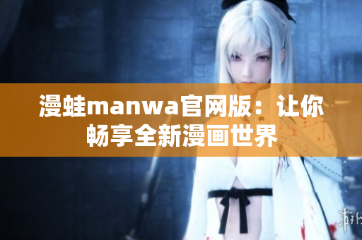 漫蛙manwa官網(wǎng)版：讓你暢享全新漫畫世界