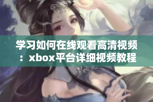 學(xué)習(xí)如何在線觀看高清視頻：xbox平臺(tái)詳細(xì)視頻教程