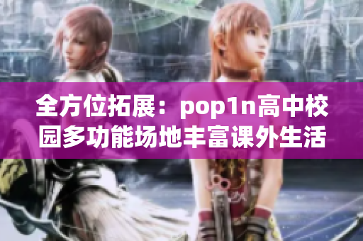 全方位拓展：pop1n高中校園多功能場(chǎng)地豐富課外生活