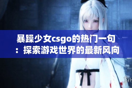 暴躁少女csgo的熱門一句：探索游戲世界的最新風(fēng)向標