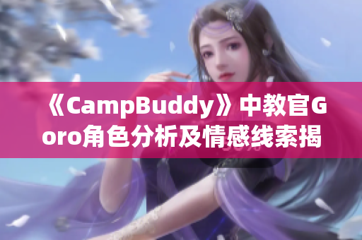 《CampBuddy》中教官Goro角色分析及情感線(xiàn)索揭秘