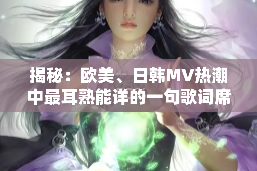 揭秘：歐美、日韓MV熱潮中最耳熟能詳?shù)囊痪涓柙~席卷全球