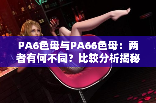 PA6色母與PA66色母：兩者有何不同？比較分析揭秘