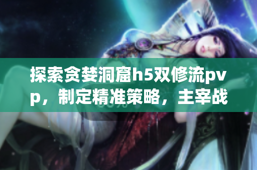 探索貪婪洞窟h5雙修流pvp，制定精準策略，主宰戰(zhàn)場