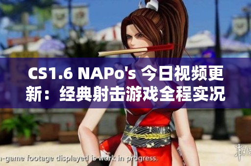 CS1.6 NAPo's 今日視頻更新：經(jīng)典射擊游戲全程實況！