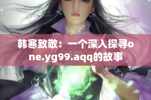 韓寒致敬：一個(gè)深入探尋one.yg99.aqq的故事