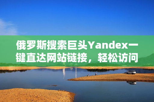 俄羅斯搜索巨頭Yandex一鍵直達(dá)網(wǎng)站鏈接，輕松訪問(wèn)快如閃電