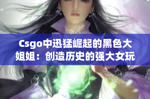 Csgo中迅猛崛起的黑色大姐姐：創(chuàng)造歷史的強(qiáng)大女玩家