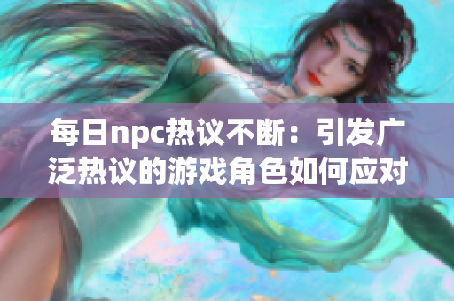 每日npc熱議不斷：引發(fā)廣泛熱議的游戲角色如何應(yīng)對輿論？