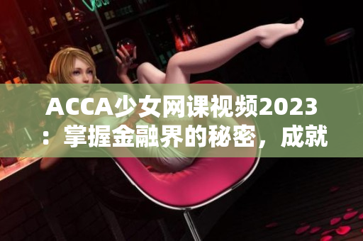 ACCA少女網(wǎng)課視頻2023：掌握金融界的秘密，成就財經(jīng)新時代！