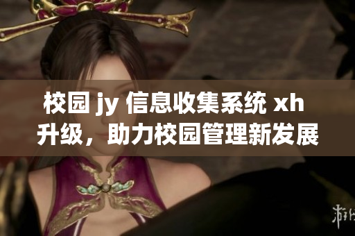 校園 jy 信息收集系統(tǒng) xh 升級，助力校園管理新發(fā)展