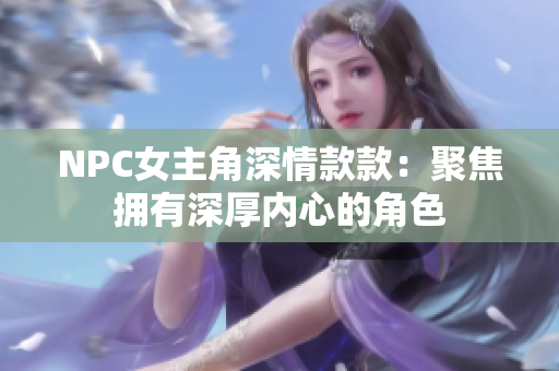 NPC女主角深情款款：聚焦擁有深厚內(nèi)心的角色