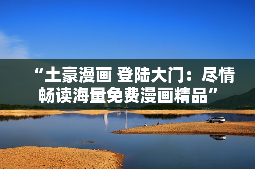 “土豪漫畫 登陸大門：盡情暢讀海量免費(fèi)漫畫精品”