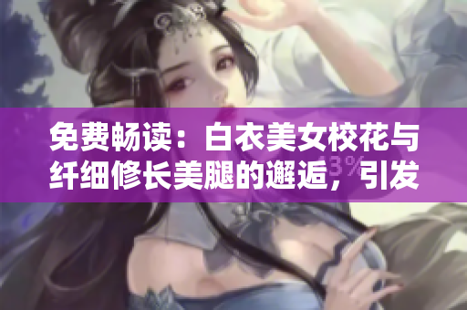 免費(fèi)暢讀：白衣美女?；ㄅc纖細(xì)修長美腿的邂逅，引發(fā)驚艷戀情！