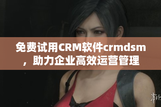 免費試用CRM軟件crmdsm，助力企業(yè)高效運營管理