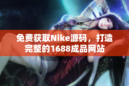 免費獲取Nike源碼，打造完整的1688成品網(wǎng)站