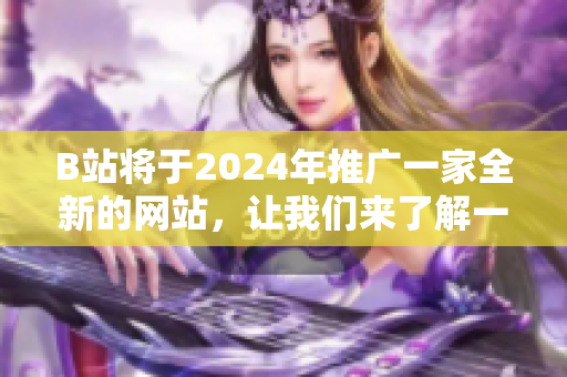 B站將于2024年推廣一家全新的網(wǎng)站，讓我們來了解一下