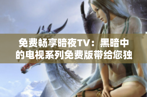 免費(fèi)暢享暗夜TV：黑暗中的電視系列免費(fèi)版帶給您獨(dú)特體驗(yàn)！