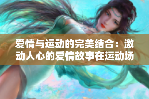 愛情與運動的完美結(jié)合：激動人心的愛情故事在運動場上展開