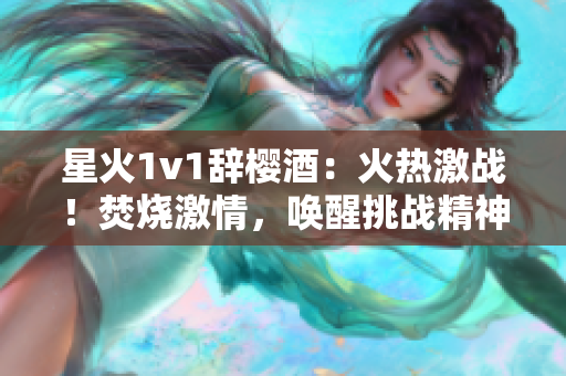 星火1v1辭櫻酒：火熱激戰(zhàn)！焚燒激情，喚醒挑戰(zhàn)精神