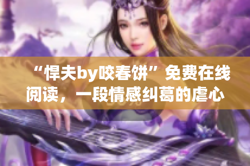 “悍夫by咬春餅”免費(fèi)在線閱讀，一段情感糾葛的虐心故事