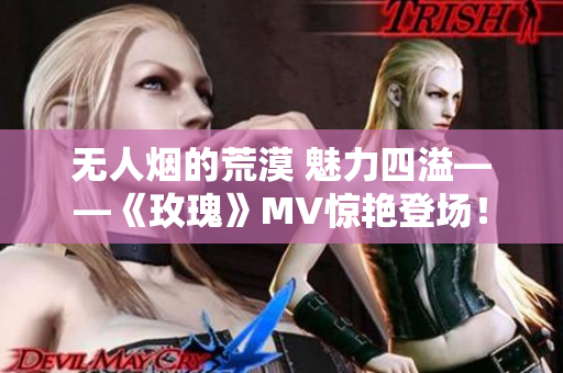 無人煙的荒漠 魅力四溢——《玫瑰》MV驚艷登場！